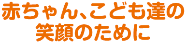 赤ちゃん、こども達の笑顔のために